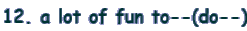 12. a lot of fun to--(do--)