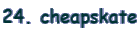 24. cheapskate