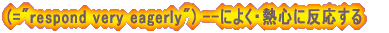 (="respond very eagerly") --���悭�E�M�S�ɔ�������
