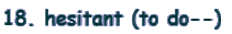 18. hesitant (to do--) 
