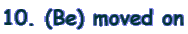 10. (Be) moved on