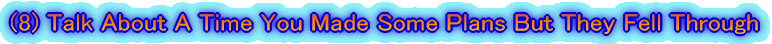 (8) Talk About A Time You Made Some Plans But They Fell Through