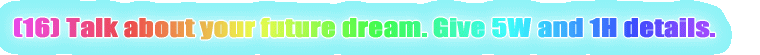 (16) Talk about your future dream. Give 5W and 1H details.