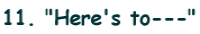 11. "Here's to---"