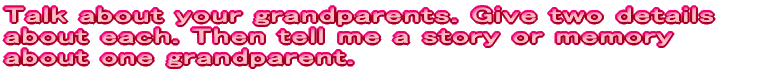 Talk about your grandparents. Give two details about each.  Then tell me a story or memory about one granparent.