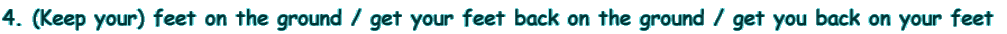 4. (Keep your) feet on the ground / get your feet back on the ground / get you back on your feet