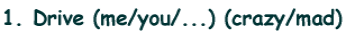 1. Drive (me/you/...) (crazy/mad)