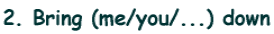 2. Bring (me/you/...) down