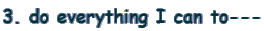 3. do everything I can to---