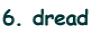 6. dread