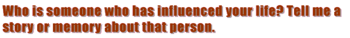 Who is someone who has influenced your life? Tell me a story or memory about that person.