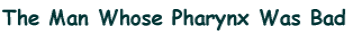 The Man Whose Pharynx Was Bad 