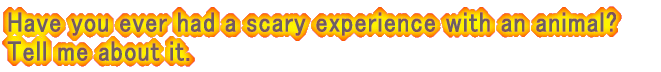 Have you ever had a scary experience with an animal? Tell me about it.