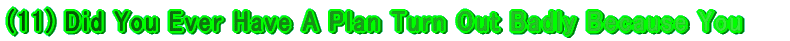 (11) Did You Ever Have A Plan Turn Out Badly Because You Forgot 