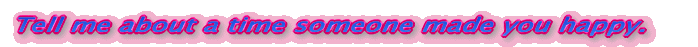 Tell me about a time someone made you happy.