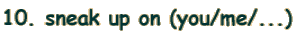 10. sneak up on (you/me/...)