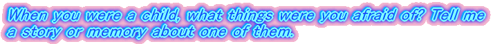 When you were a child, what things were you afraid of? Tell me a story or memory about one of them.