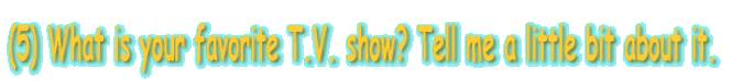 (5) What is your favorite T.V. show? Tell me a little bit about it.