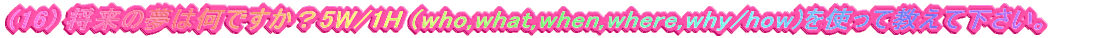 (16) �����̖��͉��ł����H5W/1H (who,what,when,where,why/how)���g���ċ����ĉ������B
