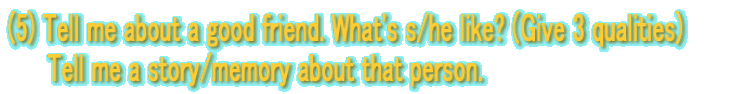 (5) Tell me about a good friend. What's s/he like? (Give 3 qualities) �@�@ Tell me a story/memory about that person.