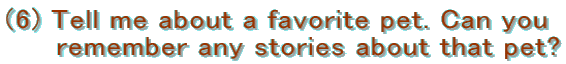 (6) Tell me about a favorite pet. Can you �@�@ remember any stories about that pet?