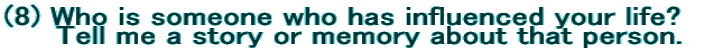 (8) Who is someone who has influenced your life? �@�@ Tell me a story or memory about that person.