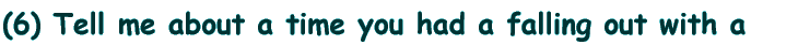 (6) Tell me about a time you had a falling out with a friend. How did you make up?