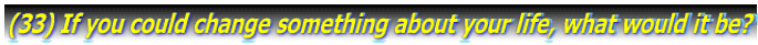 (33) If you could change something about your life, what would it be? 