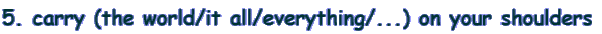 5. carry (the world/it all/everything/...) on your shoulders