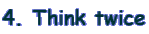 4. Think twice